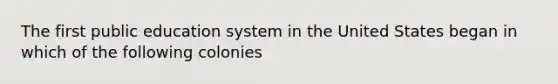 The first public education system in the United States began in which of the following colonies