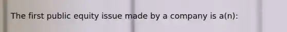 The first public equity issue made by a company is a(n):