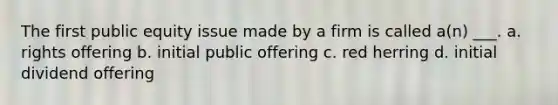 The first public equity issue made by a firm is called a(n) ___. a. rights offering b. initial public offering c. red herring d. initial dividend offering