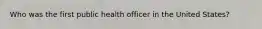 Who was the first public health officer in the United States?