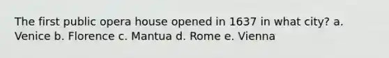 The first public opera house opened in 1637 in what city? a. Venice b. Florence c. Mantua d. Rome e. Vienna