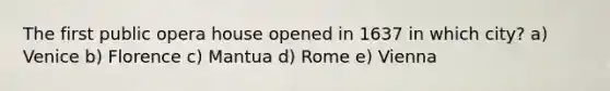 The first public opera house opened in 1637 in which city? a) Venice b) Florence c) Mantua d) Rome e) Vienna