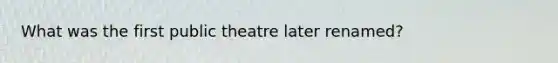 What was the first public theatre later renamed?