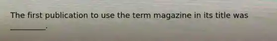 The first publication to use the term magazine in its title was _________.