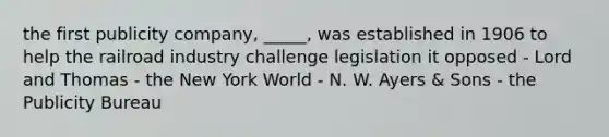 the first publicity company, _____, was established in 1906 to help the railroad industry challenge legislation it opposed - Lord and Thomas - the New York World - N. W. Ayers & Sons - the Publicity Bureau