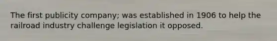 The first publicity company; was established in 1906 to help the railroad industry challenge legislation it opposed.