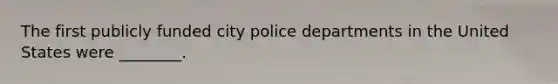 The first publicly funded city police departments in the United States were ________.