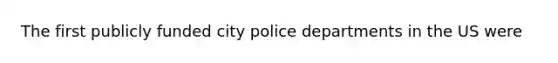 The first publicly funded city police departments in the US were