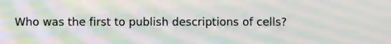 Who was the first to publish descriptions of cells?