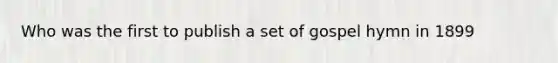 Who was the first to publish a set of gospel hymn in 1899