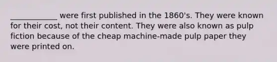 ____________ were first published in the 1860's. They were known for their cost, not their content. They were also known as pulp fiction because of the cheap machine-made pulp paper they were printed on.