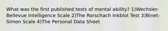 What was the first published tests of mental ability? 1)Wechsler-Bellevue Intelligence Scale 2)The Rorschach Inkblot Test 3)Binet-Simon Scale 4)The Personal Data Sheet