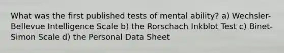 What was the first published tests of mental ability? a) Wechsler-Bellevue Intelligence Scale b) the Rorschach Inkblot Test c) Binet-Simon Scale d) the Personal Data Sheet