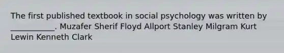 The first published textbook in social psychology was written by ___________. Muzafer Sherif Floyd Allport Stanley Milgram Kurt Lewin Kenneth Clark