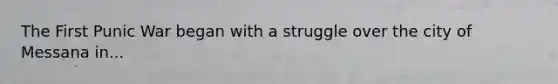 The First Punic War began with a struggle over the city of Messana in...