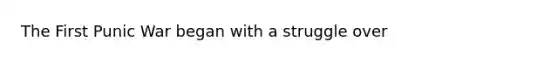 The First Punic War began with a struggle over