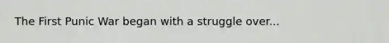 The First Punic War began with a struggle over...