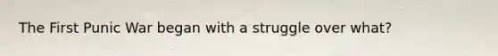 The First Punic War began with a struggle over what?
