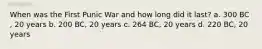 When was the First Punic War and how long did it last? a. 300 BC , 20 years b. 200 BC, 20 years c. 264 BC, 20 years d. 220 BC, 20 years