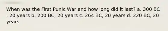 When was the First Punic War and how long did it last? a. 300 BC , 20 years b. 200 BC, 20 years c. 264 BC, 20 years d. 220 BC, 20 years