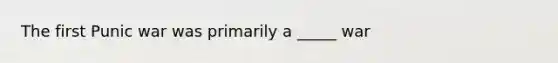 The first Punic war was primarily a _____ war