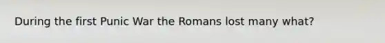 During the first Punic War the Romans lost many what?