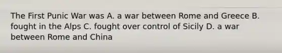 The First Punic War was A. a war between Rome and Greece B. fought in the Alps C. fought over control of Sicily D. a war between Rome and China