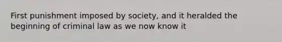 First punishment imposed by society, and it heralded the beginning of criminal law as we now know it