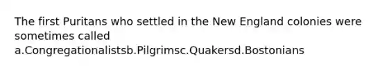 The first Puritans who settled in the <a href='https://www.questionai.com/knowledge/kmDJmIr2by-new-england-colonies' class='anchor-knowledge'>new england colonies</a> were sometimes called a.Congregationalistsb.Pilgrimsc.Quakersd.Bostonians