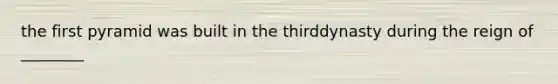 the first pyramid was built in the thirddynasty during the reign of ________