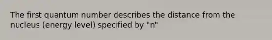 The first quantum number describes the distance from the nucleus (energy level) specified by "n"