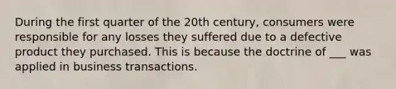 ​During the first quarter of the 20th century, consumers were responsible for any losses they suffered due to a defective product they purchased. This is because the doctrine of ___ was applied in business transactions.