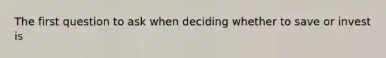 The first question to ask when deciding whether to save or invest is