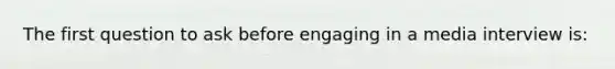 The first question to ask before engaging in a media interview is: