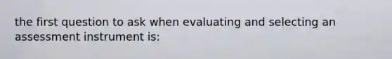 the first question to ask when evaluating and selecting an assessment instrument is: