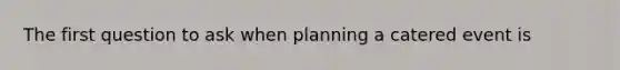 The first question to ask when planning a catered event is