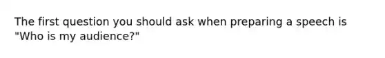 The first question you should ask when preparing a speech is "Who is my audience?"