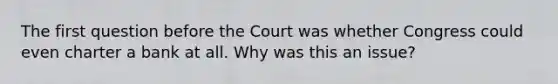 The first question before the Court was whether Congress could even charter a bank at all. Why was this an issue?