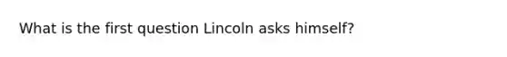 What is the first question Lincoln asks himself?