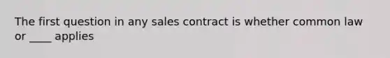 The first question in any sales contract is whether common law or ____ applies