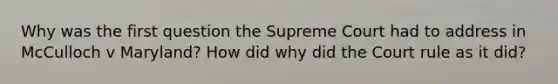 Why was the first question the Supreme Court had to address in McCulloch v Maryland? How did why did the Court rule as it did?