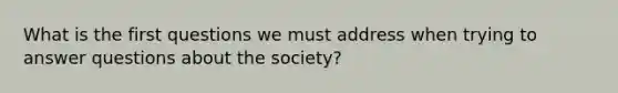 What is the first questions we must address when trying to answer questions about the society?