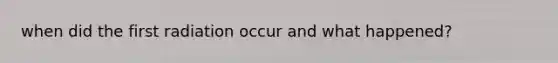 when did the first radiation occur and what happened?