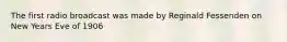 The first radio broadcast was made by Reginald Fessenden on New Years Eve of 1906