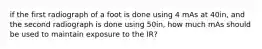 if the first radiograph of a foot is done using 4 mAs at 40in, and the second radiograph is done using 50in, how much mAs should be used to maintain exposure to the IR?