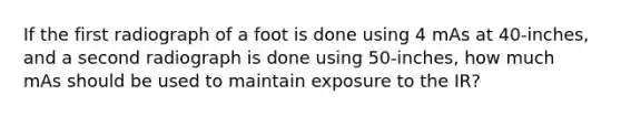 If the first radiograph of a foot is done using 4 mAs at 40-inches, and a second radiograph is done using 50-inches, how much mAs should be used to maintain exposure to the IR?