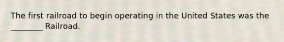 The first railroad to begin operating in the United States was the ________ Railroad.
