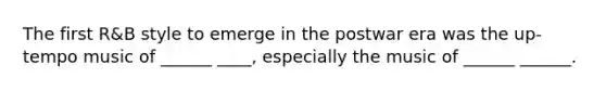 The first R&B style to emerge in the postwar era was the up-tempo music of ______ ____, especially the music of ______ ______.