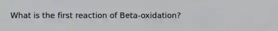 What is the first reaction of Beta-oxidation?