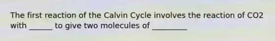 The first reaction of the Calvin Cycle involves the reaction of CO2 with ______ to give two molecules of _________